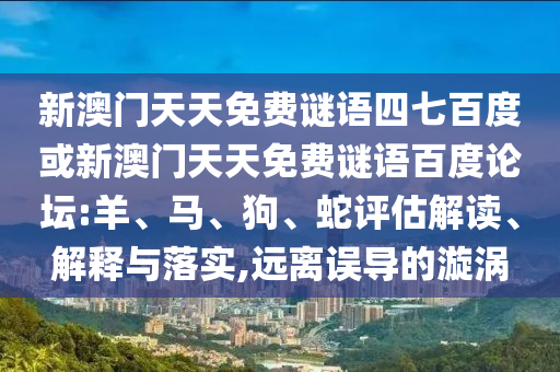 新澳门天天免费谜语四七百度或新澳门天天免费谜语百度论坛:羊、马、狗、蛇评估解读、解释与落实,远离误导的漩涡
