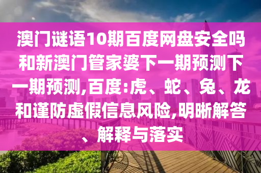 澳门谜语10期百度网盘安全吗和新澳门管家婆下一期预测下一期预测,百度:虎、蛇、兔、龙和谨防虚假信息风险,明晰解答、解释与落实