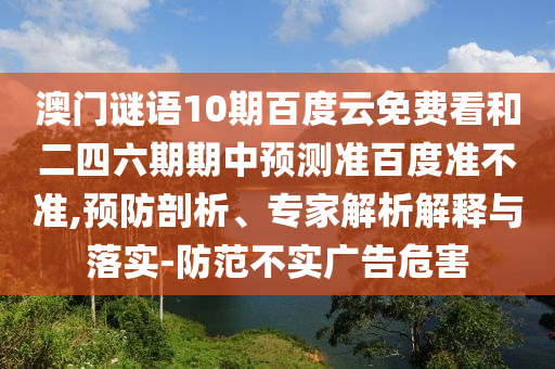 澳门谜语10期百度云免费看和二四六期期中预测准百度准不准,预防剖析、专家解析解释与落实-防范不实广告危害