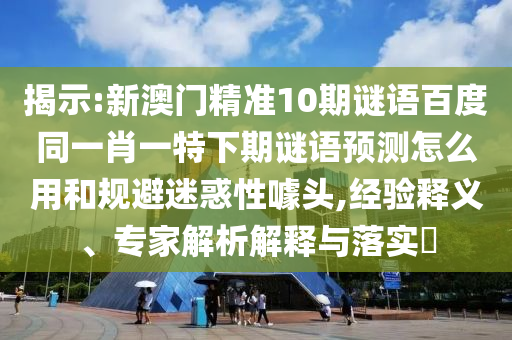 揭示:新澳门精准10期谜语百度同一肖一特下期谜语预测怎么用和规避迷惑性噱头,经验释义、专家解析解释与落实