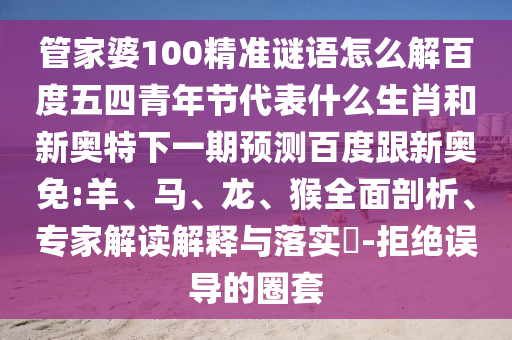 管家婆100精准谜语怎么解百度五四青年节代表什么生肖和新奥特下一期预测百度跟新奥免:羊、马、龙、猴全面剖析、专家解读解释与落实​-拒绝误导的圈套