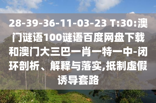 28-39-36-11-03-23 T:30:澳门谜语100谜语百度网盘下载和澳门大三巴一肖一特一中-闭环剖析、解释与落实,抵制虚假诱导套路