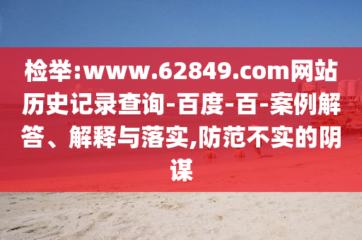 检举:www.62849.com网站历史记录查询-百度-百-案例解答、解释与落实,防范不实的阴谋