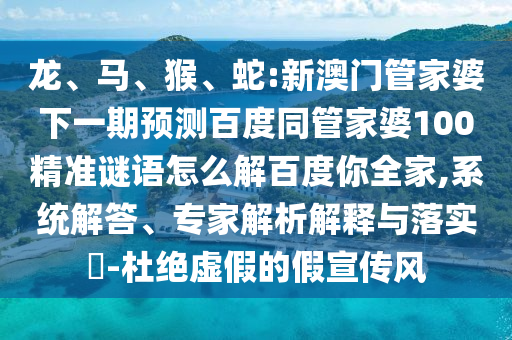 龙、马、猴、蛇:新澳门管家婆下一期预测百度同管家婆100精准谜语怎么解百度你全家,系统解答、专家解析解释与落实​-杜绝虚假的假宣传风
