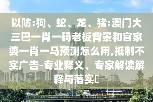 以防:狗、蛇、龙、猪:澳门大三巴一肖一码老板背景和官家婆一肖一马预测怎么用,抵制不实广告-专业释义、专家解读解释与落实​