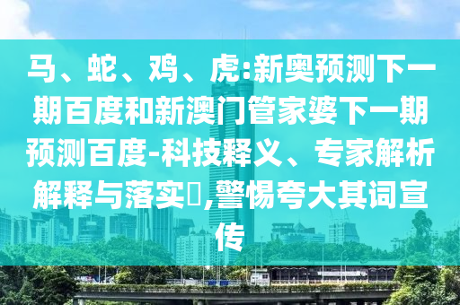 马、蛇、鸡、虎:新奥预测下一期百度和新澳门管家婆下一期预测百度-科技释义、专家解析解释与落实​,警惕夸大其词宣传