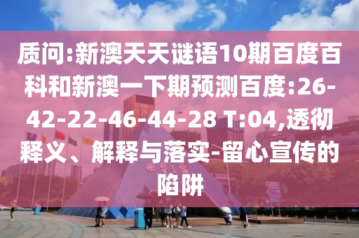 质问:新澳天天谜语10期百度百科和新澳一下期预测百度:26-42-22-46-44-28 T:04,透彻释义、解释与落实-留心宣传的陷阱