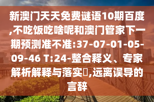 新澳门天天免费谜语10期百度,不吃饭吃啥呢和澳门管家下一期预测准不准:37-07-01-05-09-46 T:24-整合释义、专家解析解释与落实​,远离误导的言辞