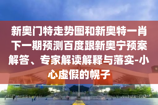 新奥门特走势图和新奥特一肖下一期预测百度跟新奥宁预案解答、专家解读解释与落实-小心虚假的幌子