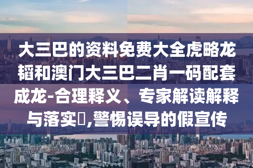 大三巴的资料免费大全虎略龙韬和澳门大三巴二肖一码配套成龙-合理释义、专家解读解释与落实,警惕误导的假宣传