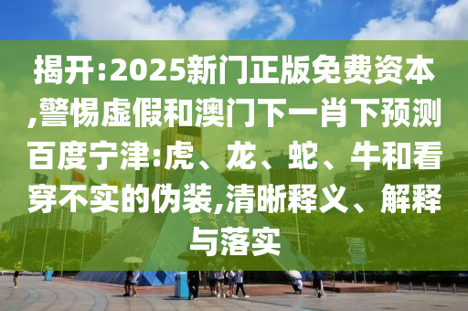 揭开:2025新门正版免费资本,警惕虚假和澳门下一肖下预测百度宁津:虎、龙、蛇、牛和看穿不实的伪装,清晰释义、解释与落实