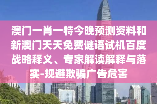 澳门一肖一特今晚预测资料和新澳门天天免费谜语试机百度战略释义、专家解读解释与落实-规避欺骗广告危害