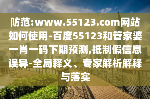 防范:www.55123.com网站如何使用-百度55123和管家婆一肖一码下期预测,抵制假信息误导-全局释义、专家解析解释与落实