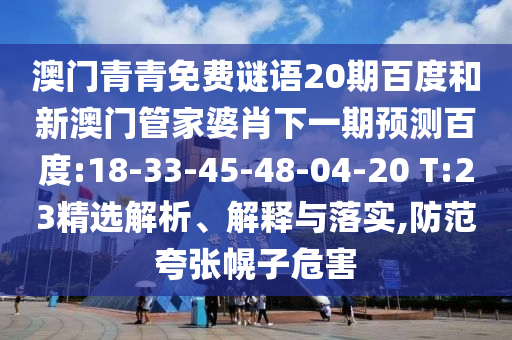 澳门青青免费谜语20期百度和新澳门管家婆肖下一期预测百度:18-33-45-48-04-20 T:23精选解析、解释与落实,防范夸张幌子危害