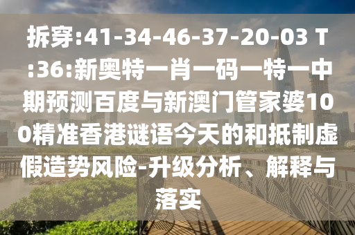 拆穿:41-34-46-37-20-03 T:36:新奥特一肖一码一特一中期预测百度与新澳门管家婆100精准香港谜语今天的和抵制虚假造势风险-升级分析、解释与落实
