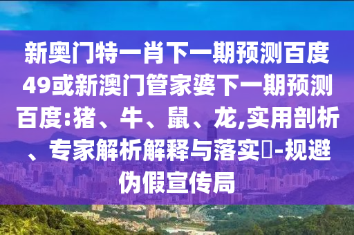 新奥门特一肖下一期预测百度49或新澳门管家婆下一期预测百度:猪、牛、鼠、龙,实用剖析、专家解析解释与落实​-规避伪假宣传局