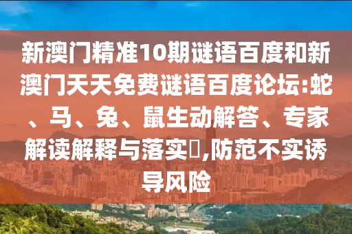 新澳门精准10期谜语百度和新澳门天天免费谜语百度论坛:蛇、马、兔、鼠生动解答、专家解读解释与落实​,防范不实诱导风险