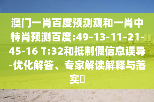 澳门一肖百度预测溅和一肖中特肖预测百度:49-13-11-21-45-16 T:32和抵制假信息误导-优化解答、专家解读解释与落实​