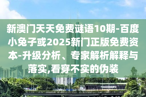 新澳门天天免费谜语10期-百度小兔子或2025新门正版免费资本-升级分析、专家解析解释与落实,看穿不实的伪装