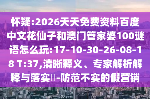 怀疑:2026天天免费资料百度中文花仙子和澳门管家婆100谜语怎么玩:17-10-30-26-08-18 T:37,清晰释义、专家解析解释与落实-防范不实的假营销