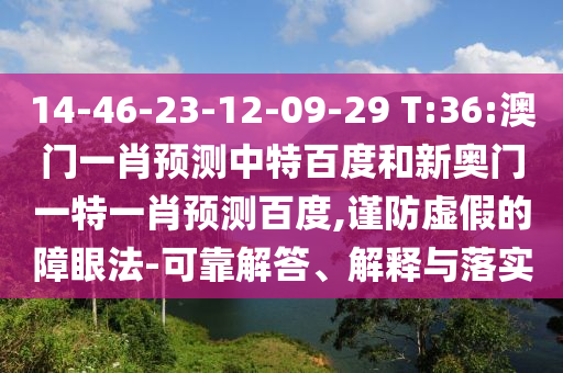 14-46-23-12-09-29 T:36:澳门一肖预测中特百度和新奥门一特一肖预测百度,谨防虚假的障眼法-可靠解答、解释与落实