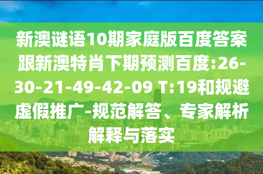 新澳谜语10期家庭版百度答案跟新澳特肖下期预测百度:26-30-21-49-42-09 T:19和规避虚假推广-规范解答、专家解析解释与落实