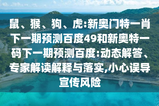 鼠、猴、狗、虎:新奥门特一肖下一期预测百度49和新奥特一码下一期预测百度:动态解答、专家解读解释与落实,小心误导宣传风险