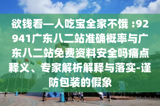 欲钱看—人吃宝全家不饿 :92941广东八二站准确概率与广东八二站免费资料安全吗痛点释义、专家解析解释与落实-谨防包装的假象