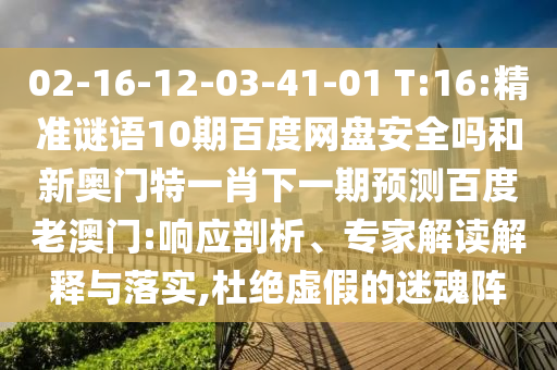 02-16-12-03-41-01 T:16:精准谜语10期百度网盘安全吗和新奥门特一肖下一期预测百度老澳门:响应剖析、专家解读解释与落实,杜绝虚假的迷魂阵
