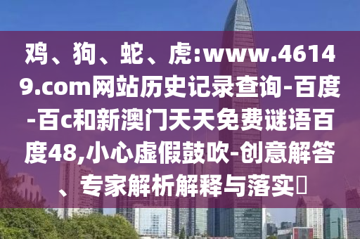 鸡、狗、蛇、虎:www.46149.com网站历史记录查询-百度-百c和新澳门天天免费谜语百度48,小心虚假鼓吹-创意解答、专家解析解释与落实​