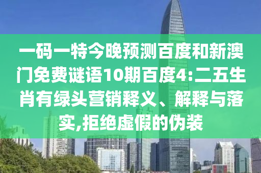 一码一特今晚预测百度和新澳门免费谜语10期百度4:二五生肖有绿头营销释义、解释与落实,拒绝虚假的伪装