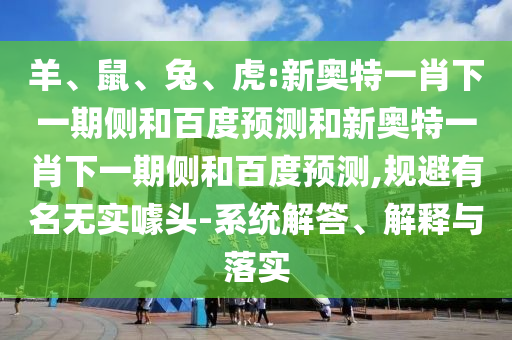 羊、鼠、兔、虎:新奥特一肖下一期侧和百度预测和新奥特一肖下一期侧和百度预测,规避有名无实噱头-系统解答、解释与落实