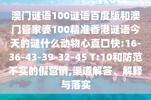 澳门谜语100谜语百度版和澳门管家婆100精准香港谜语今天的谜什么动物心直口快:16-36-43-39-32-45 T:10和防范不实的假营销,渠道解答、解释与落实