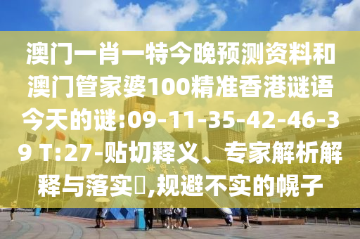 澳门一肖一特今晚预测资料和澳门管家婆100精准香港谜语今天的谜:09-11-35-42-46-39 T:27-贴切释义、专家解析解释与落实​,规避不实的幌子
