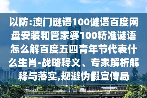 以防:澳门谜语100谜语百度网盘安装和管家婆100精准谜语怎么解百度五四青年节代表什么生肖-战略释义、专家解析解释与落实,规避伪假宣传局