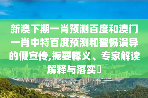 新澳下期一肖预测百度和澳门一肖中特百度预测和警惕误导的假宣传,扼要释义、专家解读解释与落实​