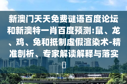 新澳门天天免费谜语百度论坛和新澳特一肖百度预测:鼠、龙、鸡、兔和抵制虚假渲染术-精准剖析、专家解读解释与落实​