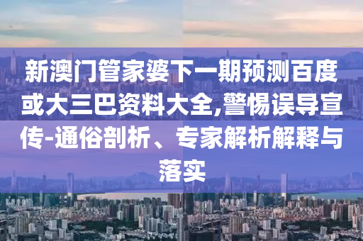 新澳门管家婆下一期预测百度或大三巴资料大全,警惕误导宣传-通俗剖析、专家解析解释与落实