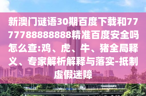 新澳门谜语30期百度下载和7777788888888精准百度安全吗怎么查:鸡、虎、牛、猪全局释义、专家解析解释与落实-抵制虚假迷障