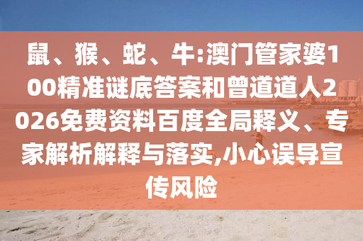 鼠、猴、蛇、牛:澳门管家婆100精准谜底答案和曾道道人2026免费资料百度全局释义、专家解析解释与落实,小心误导宣传风险