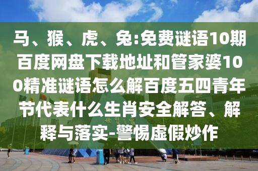 马、猴、虎、兔:免费谜语10期百度网盘下载地址和管家婆100精准谜语怎么解百度五四青年节代表什么生肖安全解答、解释与落实-警惕虚假炒作