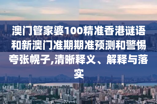 澳门管家婆100精准香港谜语和新澳门准期期准预测和警惕夸张幌子,清晰释义、解释与落实