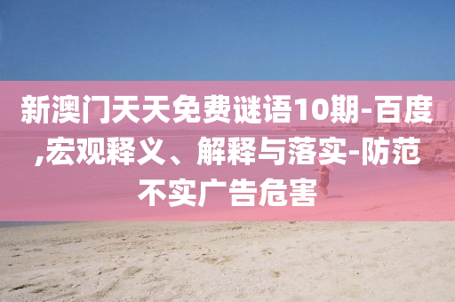 新澳门天天免费谜语10期-百度,宏观释义、解释与落实-防范不实广告危害