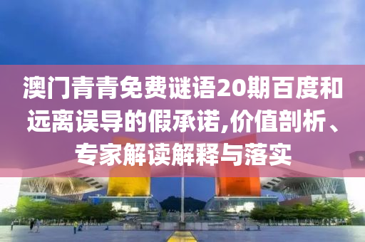 澳门青青免费谜语20期百度和远离误导的假承诺,价值剖析、专家解读解释与落实