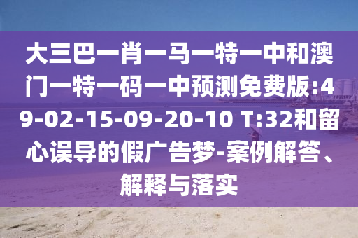 大三巴一肖一马一特一中和澳门一特一码一中预测免费版:49-02-15-09-20-10 T:32和留心误导的假广告梦-案例解答、解释与落实