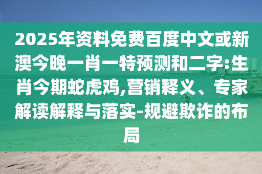 2025年资料免费百度中文或新澳今晚一肖一特预测和二字:生肖今期蛇虎鸡,营销释义、专家解读解释与落实-规避欺诈的布局