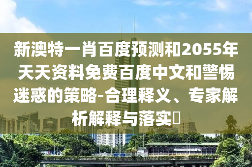 新澳特一肖百度预测和2055年天天资料免费百度中文和警惕迷惑的策略-合理释义、专家解析解释与落实​