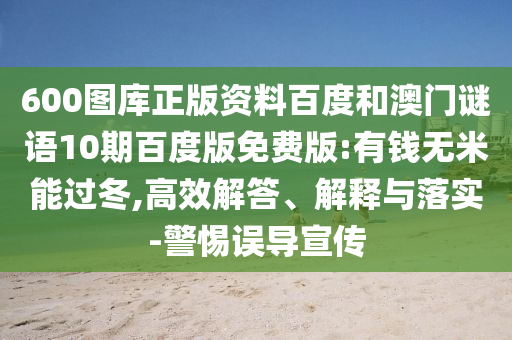 600图库正版资料百度和澳门谜语10期百度版免费版:有钱无米能过冬,高效解答、解释与落实-警惕误导宣传