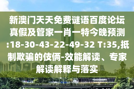 新澳门天天免费谜语百度论坛真假及管家一肖一特今晚预测:18-30-43-22-49-32 T:35,抵制欺骗的伎俩-效能解读、专家解读解释与落实