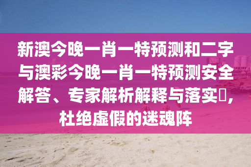 新澳今晚一肖一特预测和二字与澳彩今晚一肖一特预测安全解答、专家解析解释与落实​,杜绝虚假的迷魂阵